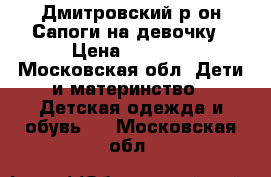 Дмитровский р-он.Сапоги на девочку › Цена ­ 1 300 - Московская обл. Дети и материнство » Детская одежда и обувь   . Московская обл.